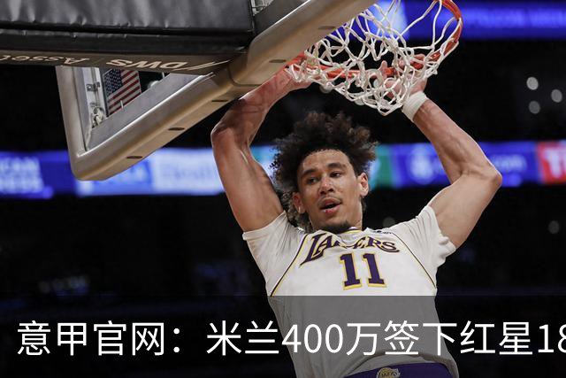 意甲官网：米兰400万签下红星18岁中锋拉泽蒂奇