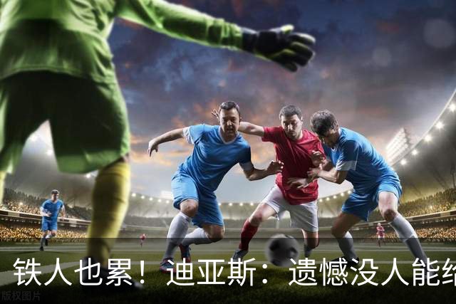 铁人也累！迪亚斯：遗憾没人能给我轮换 状态不佳但我仍竭尽全力